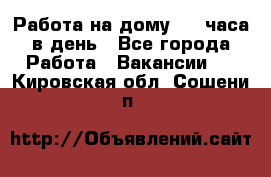 Работа на дому 2-3 часа в день - Все города Работа » Вакансии   . Кировская обл.,Сошени п.